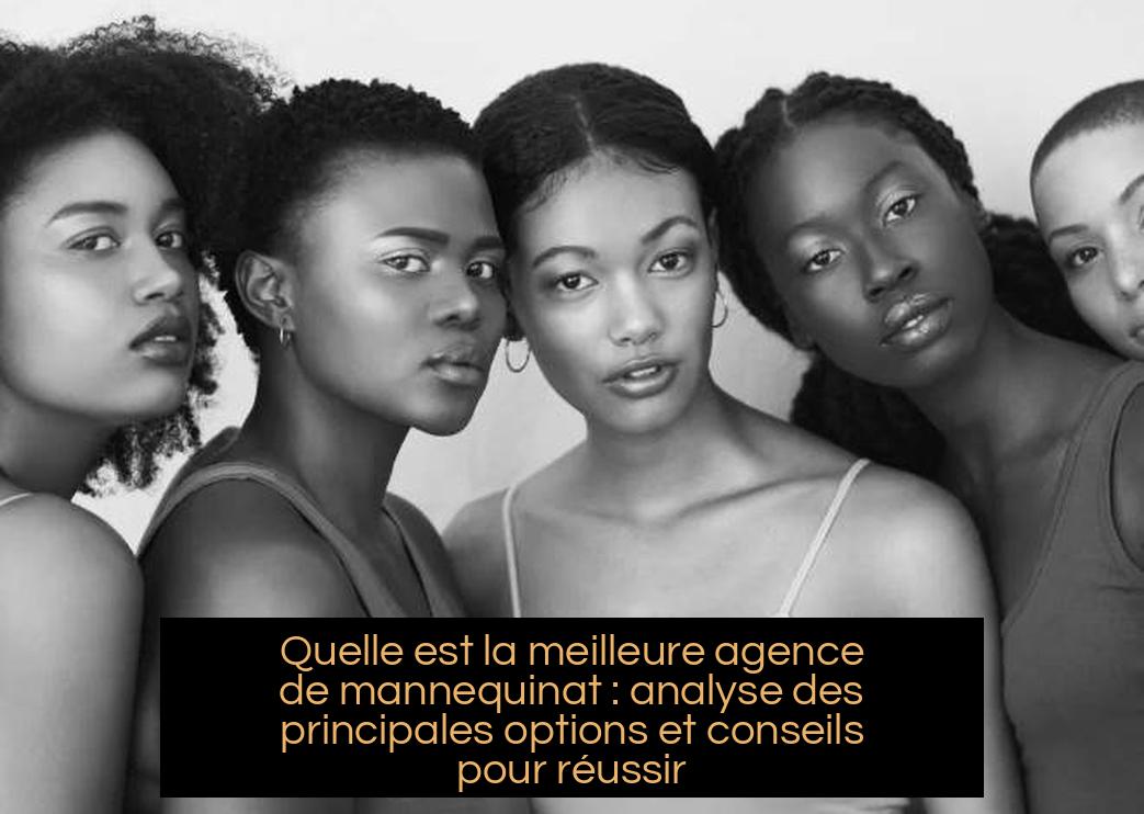 Quelle est la meilleure agence de mannequinat : analyse des principales options et conseils pour réussir